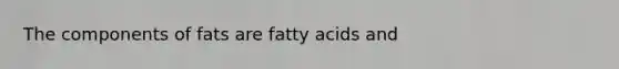 The components of fats are fatty acids and