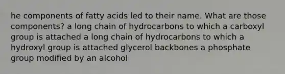 he components of fatty acids led to their name. What are those components? a long chain of hydrocarbons to which a carboxyl group is attached a long chain of hydrocarbons to which a hydroxyl group is attached glycerol backbones a phosphate group modified by an alcohol