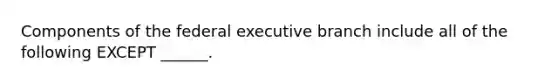 Components of the federal executive branch include all of the following EXCEPT ______.