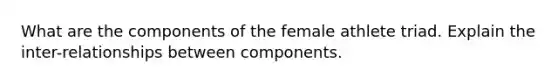 What are the components of the female athlete triad. Explain the inter-relationships between components.