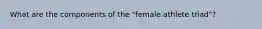 What are the components of the "female athlete triad"?