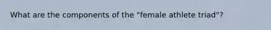 What are the components of the "female athlete triad"?