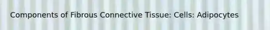 Components of Fibrous Connective Tissue: Cells: Adipocytes