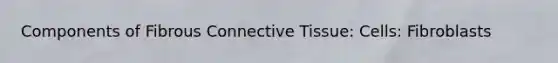 Components of Fibrous Connective Tissue: Cells: Fibroblasts