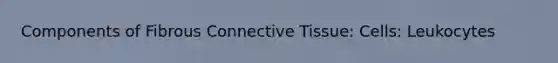 Components of Fibrous Connective Tissue: Cells: Leukocytes