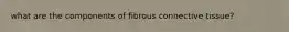 what are the components of fibrous connective tissue?