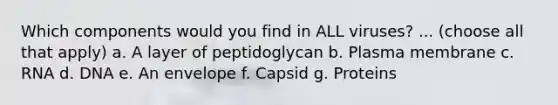 Which components would you find in ALL viruses? ... (choose all that apply) a. A layer of peptidoglycan b. Plasma membrane c. RNA d. DNA e. An envelope f. Capsid g. Proteins