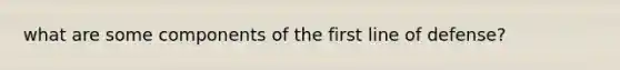 what are some components of the first line of defense?