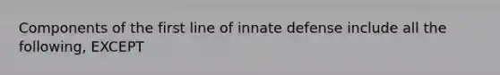 Components of the first line of innate defense include all the following, EXCEPT