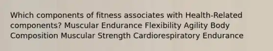 Which components of fitness associates with Health-Related components? Muscular Endurance Flexibility Agility Body Composition Muscular Strength Cardiorespiratory Endurance