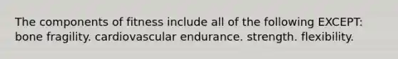 The components of fitness include all of the following EXCEPT: bone fragility. cardiovascular endurance. strength. flexibility.