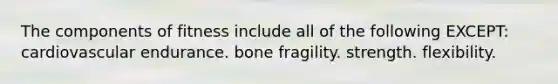 The components of fitness include all of the following EXCEPT: cardiovascular endurance. bone fragility. strength. flexibility.