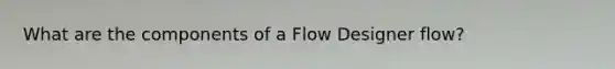 What are the components of a Flow Designer flow?