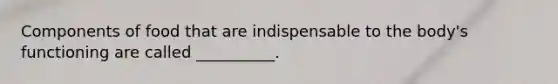 Components of food that are indispensable to the body's functioning are called __________.