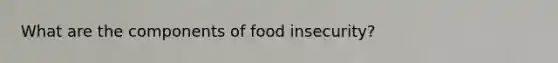 What are the components of food insecurity?