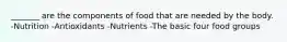 _______ are the components of food that are needed by the body. -Nutrition -Antioxidants -Nutrients -The basic four food groups