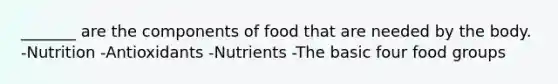 _______ are the components of food that are needed by the body. -Nutrition -Antioxidants -Nutrients -The basic four food groups