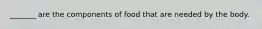 _______ are the components of food that are needed by the body.