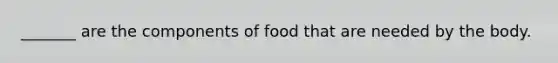 _______ are the components of food that are needed by the body.