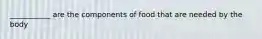 ___________ are the components of food that are needed by the body