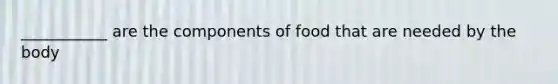 ___________ are the components of food that are needed by the body