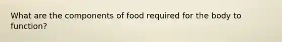 What are the components of food required for the body to function?