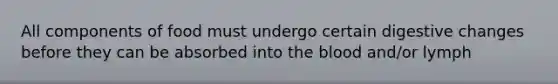 All components of food must undergo certain digestive changes before they can be absorbed into <a href='https://www.questionai.com/knowledge/k7oXMfj7lk-the-blood' class='anchor-knowledge'>the blood</a> and/or lymph