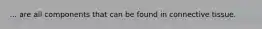 ... are all components that can be found in connective tissue.