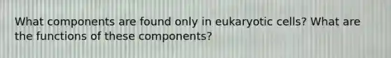 What components are found only in eukaryotic cells? What are the functions of these components?