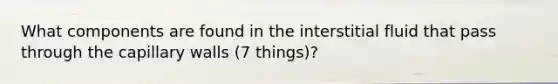 What components are found in the interstitial fluid that pass through the capillary walls (7 things)?