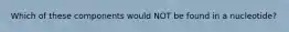 Which of these components would NOT be found in a nucleotide?
