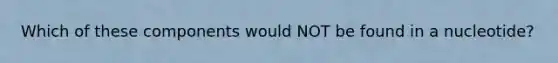 Which of these components would NOT be found in a nucleotide?