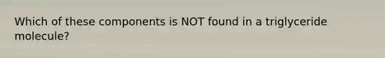 Which of these components is NOT found in a triglyceride molecule?