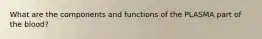 What are the components and functions of the PLASMA part of the blood?