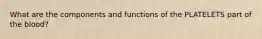 What are the components and functions of the PLATELETS part of the blood?