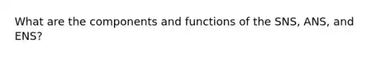 What are the components and functions of the SNS, ANS, and ENS?