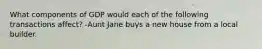 What components of GDP would each of the following transactions affect? -Aunt Jane buys a new house from a local builder.