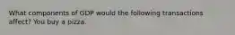 What components of GDP would the following transactions affect? You buy a pizza.