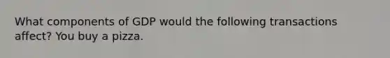 What components of GDP would the following transactions affect? You buy a pizza.