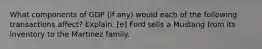 What components of GDP (if any) would each of the following transactions affect? Explain. [e] Ford sells a Mustang from its inventory to the Martinez family.