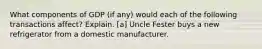 What components of GDP (if any) would each of the following transactions affect? Explain. [a] Uncle Fester buys a new refrigerator from a domestic manufacturer.