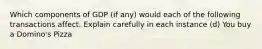 Which components of GDP (if any) would each of the following transactions affect. Explain carefully in each instance (d) You buy a Domino's Pizza