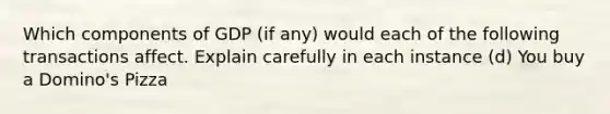 Which components of GDP (if any) would each of the following transactions affect. Explain carefully in each instance (d) You buy a Domino's Pizza