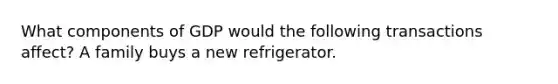 What components of GDP would the following transactions affect? A family buys a new refrigerator.