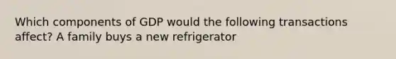 Which components of GDP would the following transactions affect? A family buys a new refrigerator