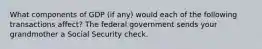 What components of GDP (if any) would each of the following transactions affect? The federal government sends your grandmother a Social Security check.