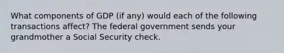 What components of GDP (if any) would each of the following transactions affect? The federal government sends your grandmother a Social Security check.