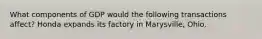 What components of GDP would the following transactions affect? Honda expands its factory in Marysville, Ohio.