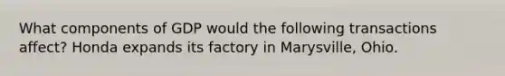 What components of GDP would the following transactions affect? Honda expands its factory in Marysville, Ohio.