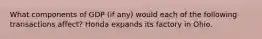 What components of GDP (if any) would each of the following transactions affect? Honda expands its factory in Ohio.